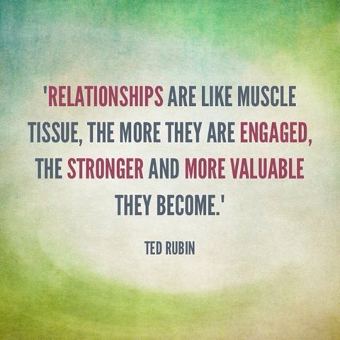 Ted Rubin quote: Relationships are like muscle tissue, the more they are engaged, the stronger and more valuable they become.